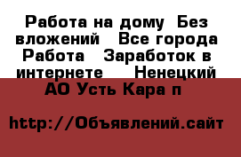 Работа на дому..Без вложений - Все города Работа » Заработок в интернете   . Ненецкий АО,Усть-Кара п.